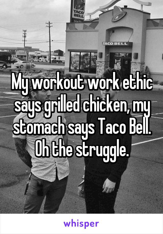 My workout work ethic says grilled chicken, my stomach says Taco Bell. Oh the struggle.