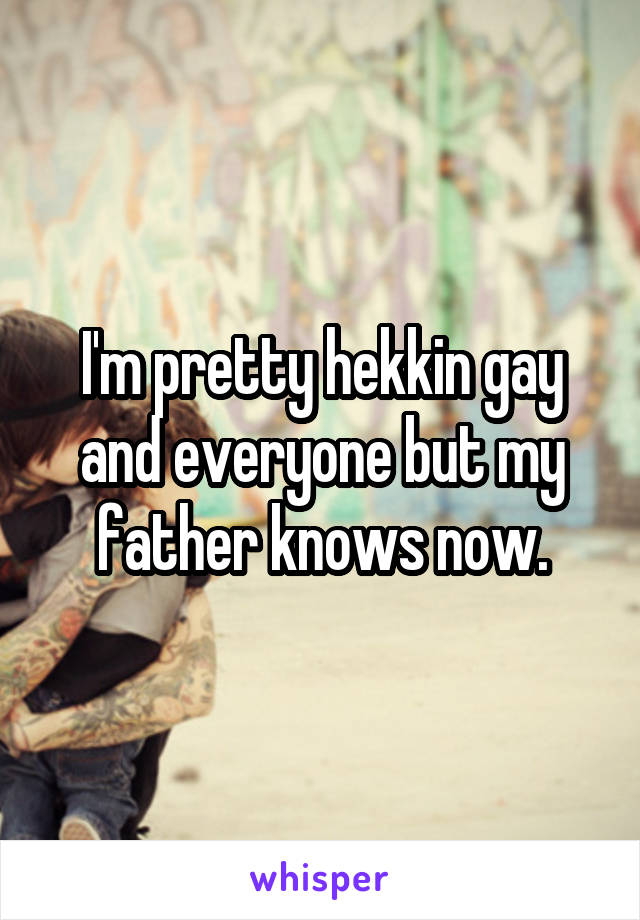 I'm pretty hekkin gay and everyone but my father knows now.