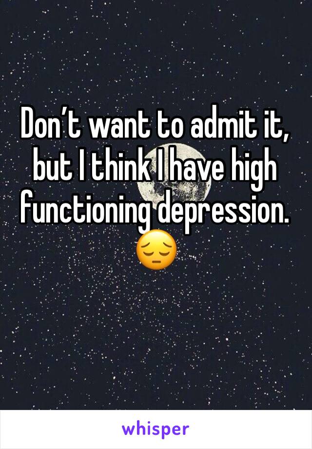 Don’t want to admit it, but I think I have high functioning depression. 😔