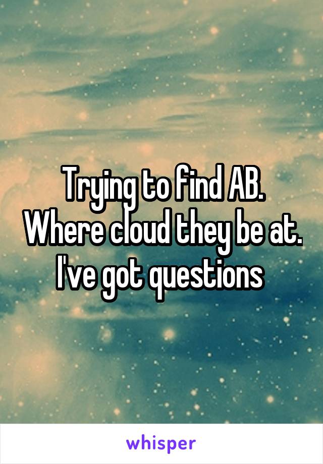 Trying to find AB. Where cloud they be at. I've got questions 