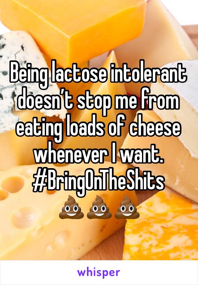 Being lactose intolerant doesn’t stop me from eating loads of cheese whenever I want.
#BringOnTheShits
💩💩💩