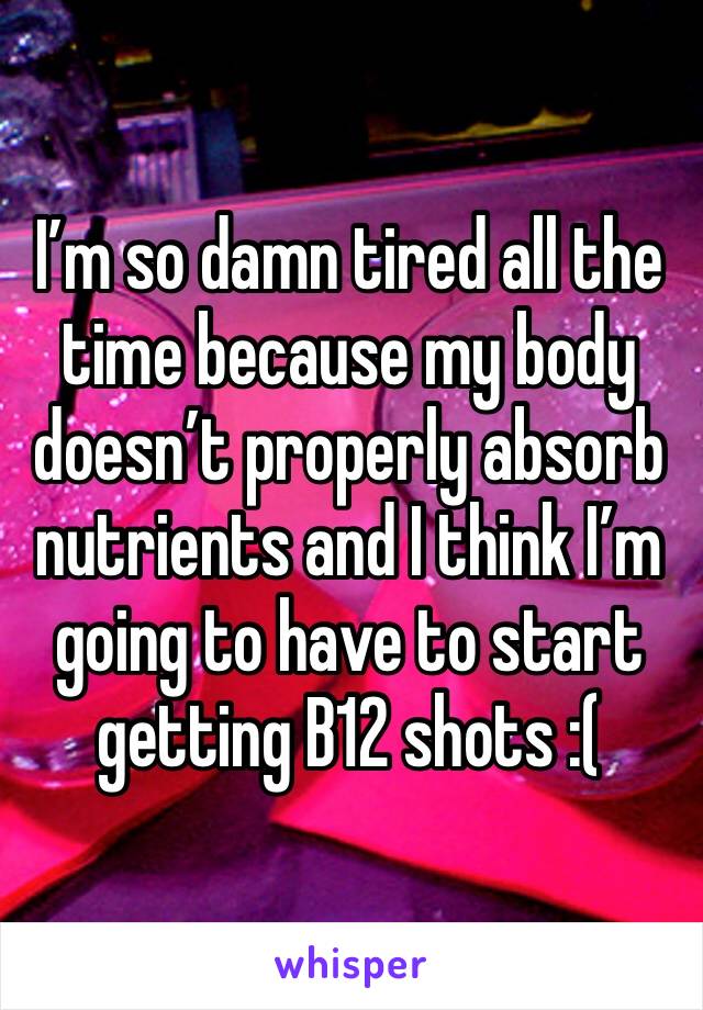 I’m so damn tired all the time because my body doesn’t properly absorb nutrients and I think I’m going to have to start getting B12 shots :( 