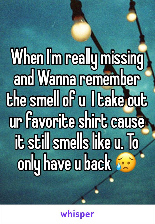 When I'm really missing and Wanna remember the smell of u  I take out ur favorite shirt cause it still smells like u. To only have u back 😥