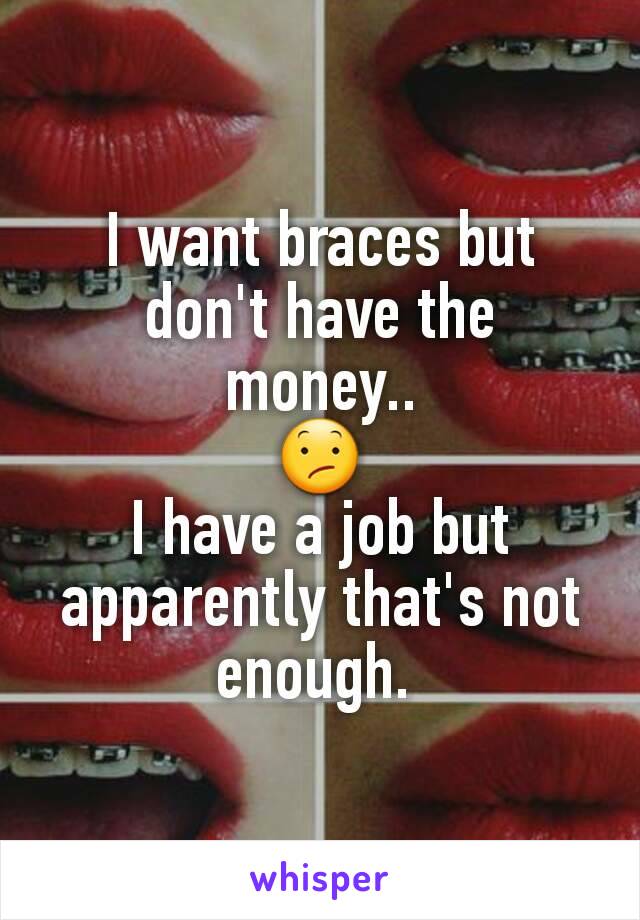 I want braces but don't have the money..
😕
I have a job but apparently that's not enough. 