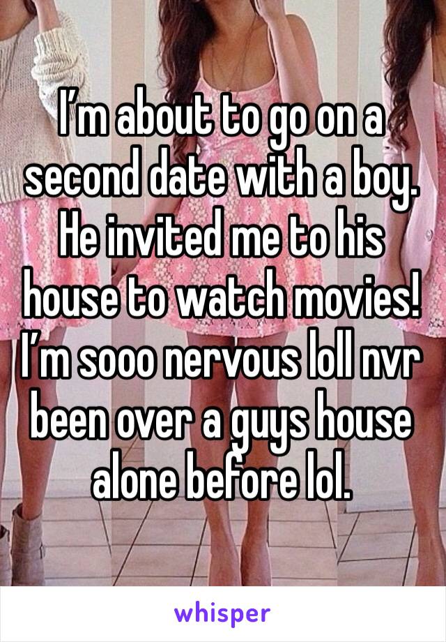 I’m about to go on a second date with a boy. He invited me to his house to watch movies! I’m sooo nervous loll nvr been over a guys house alone before lol.