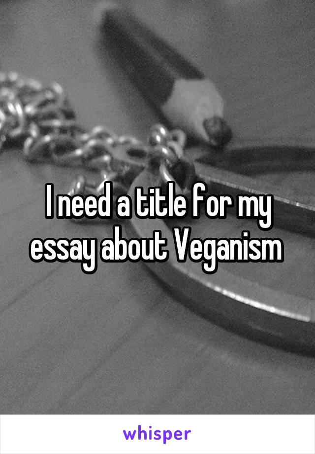 I need a title for my essay about Veganism 