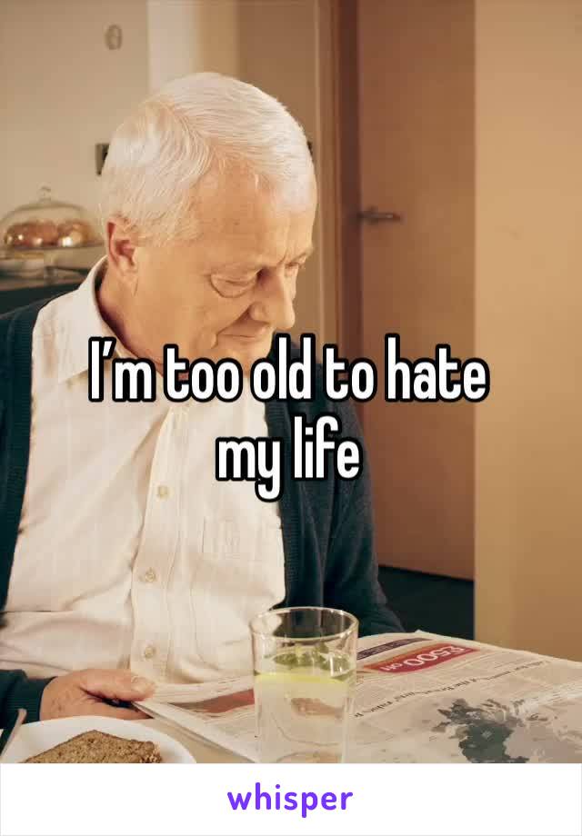 I’m too old to hate my life