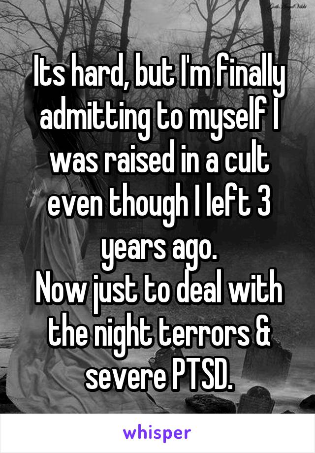 Its hard, but I'm finally admitting to myself I was raised in a cult even though I left 3 years ago.
Now just to deal with the night terrors & severe PTSD.
