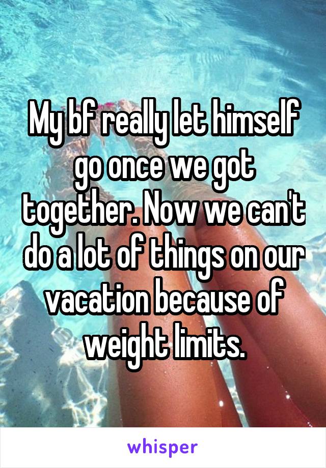 My bf really let himself go once we got together. Now we can't do a lot of things on our vacation because of weight limits.