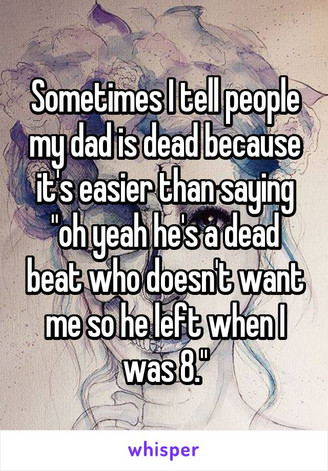 Sometimes I tell people my dad is dead because it's easier than saying "oh yeah he's a dead beat who doesn't want me so he left when I was 8."