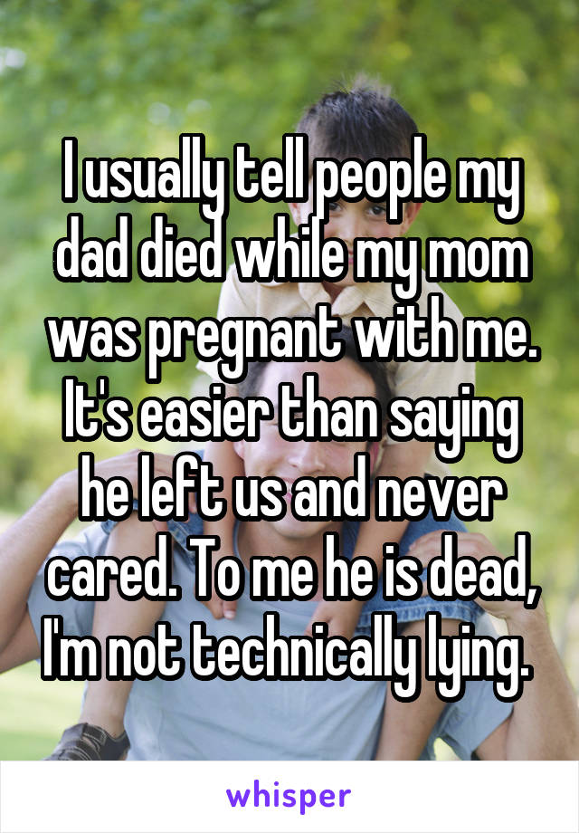 I usually tell people my dad died while my mom was pregnant with me. It's easier than saying he left us and never cared. To me he is dead, I'm not technically lying. 