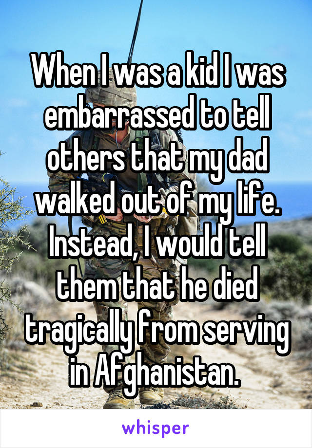 When I was a kid I was embarrassed to tell others that my dad walked out of my life. Instead, I would tell them that he died tragically from serving in Afghanistan. 