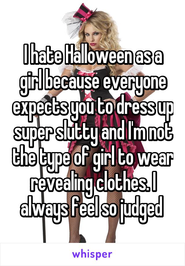 I hate Halloween as a girl because everyone expects you to dress up super slutty and I'm not the type of girl to wear revealing clothes. I always feel so judged 