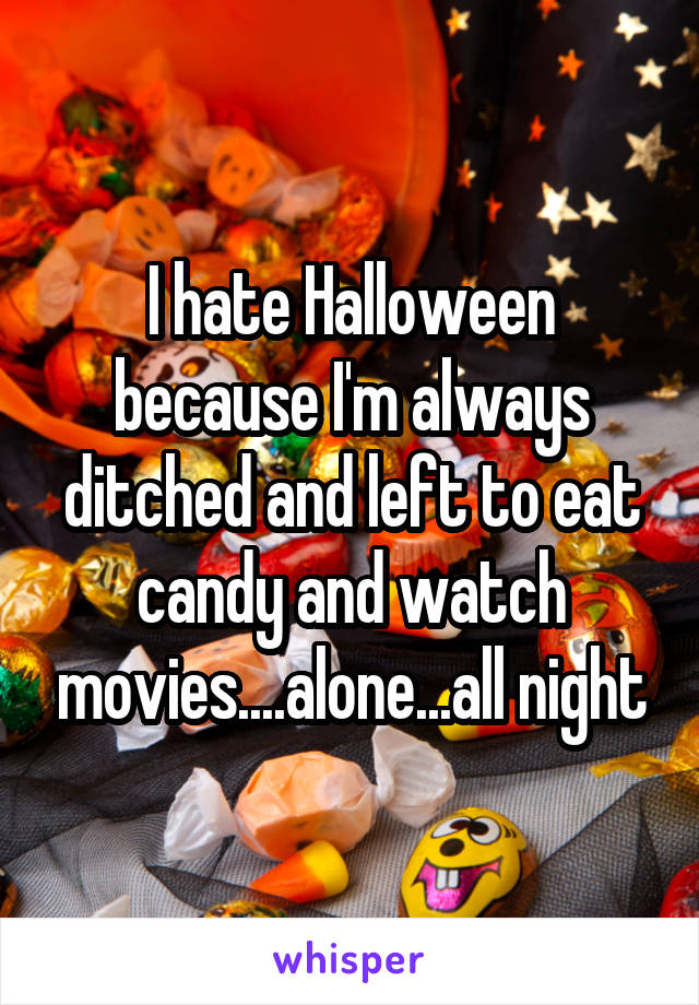 I hate Halloween because I'm always ditched and left to eat candy and watch movies....alone...all night
