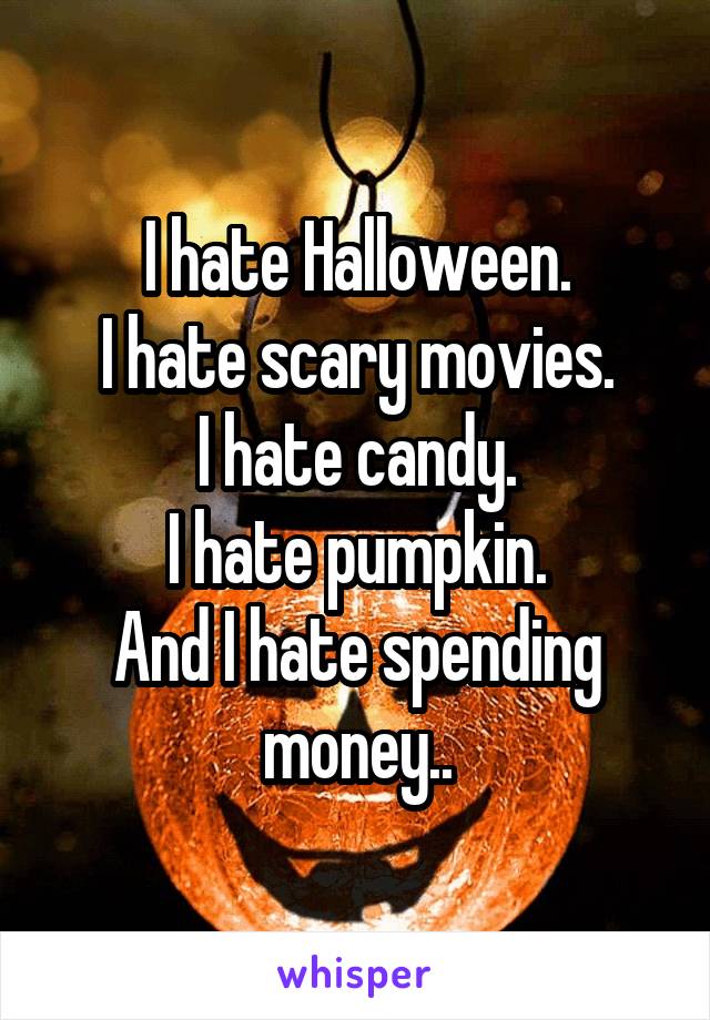 I hate Halloween.
I hate scary movies.
I hate candy.
I hate pumpkin.
And I hate spending money..