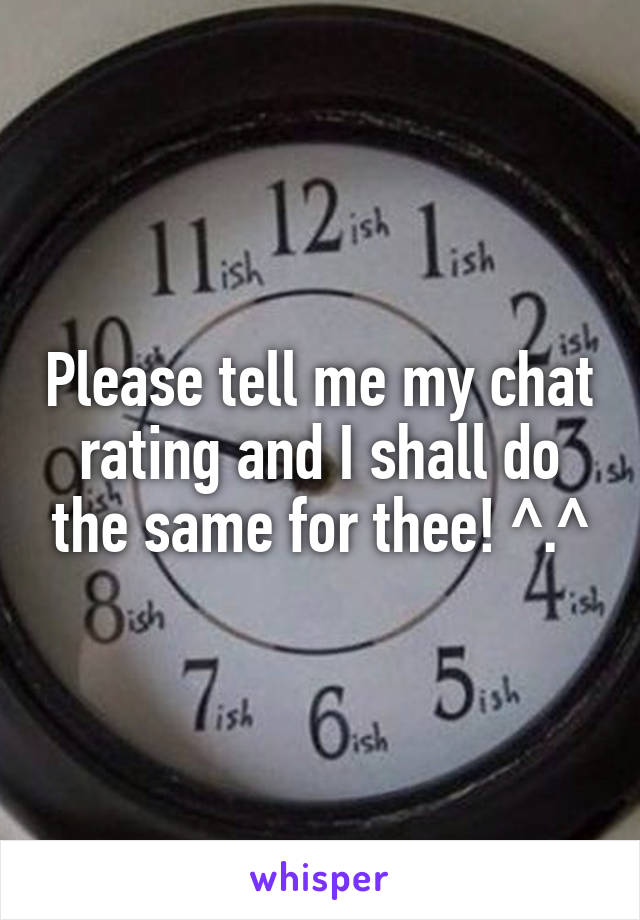 Please tell me my chat rating and I shall do the same for thee! ^.^