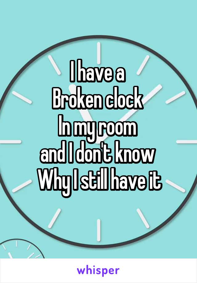 I have a 
Broken clock 
In my room 
and I don't know 
Why I still have it
