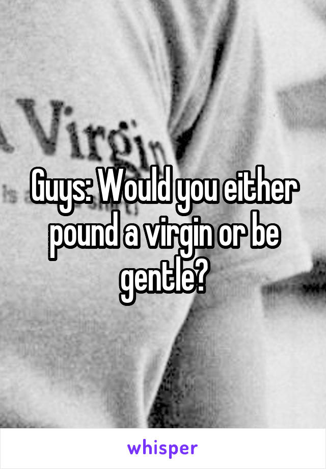 Guys: Would you either pound a virgin or be gentle?
