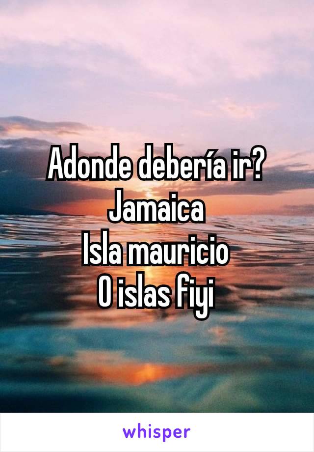 Adonde debería ir?
Jamaica
Isla mauricio
O islas fiyi