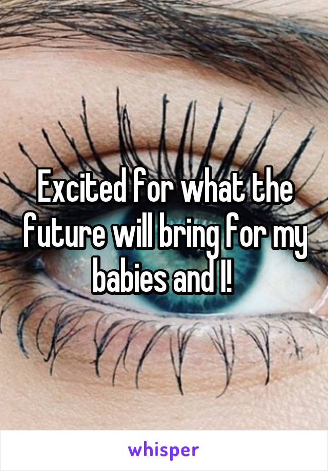 Excited for what the future will bring for my babies and I! 