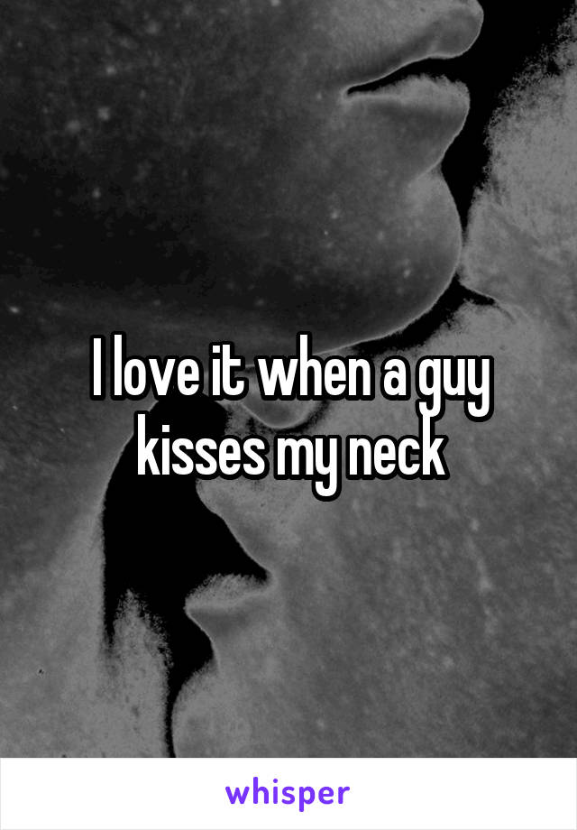 I love it when a guy kisses my neck