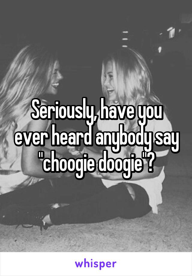 Seriously, have you ever heard anybody say "choogie doogie"?