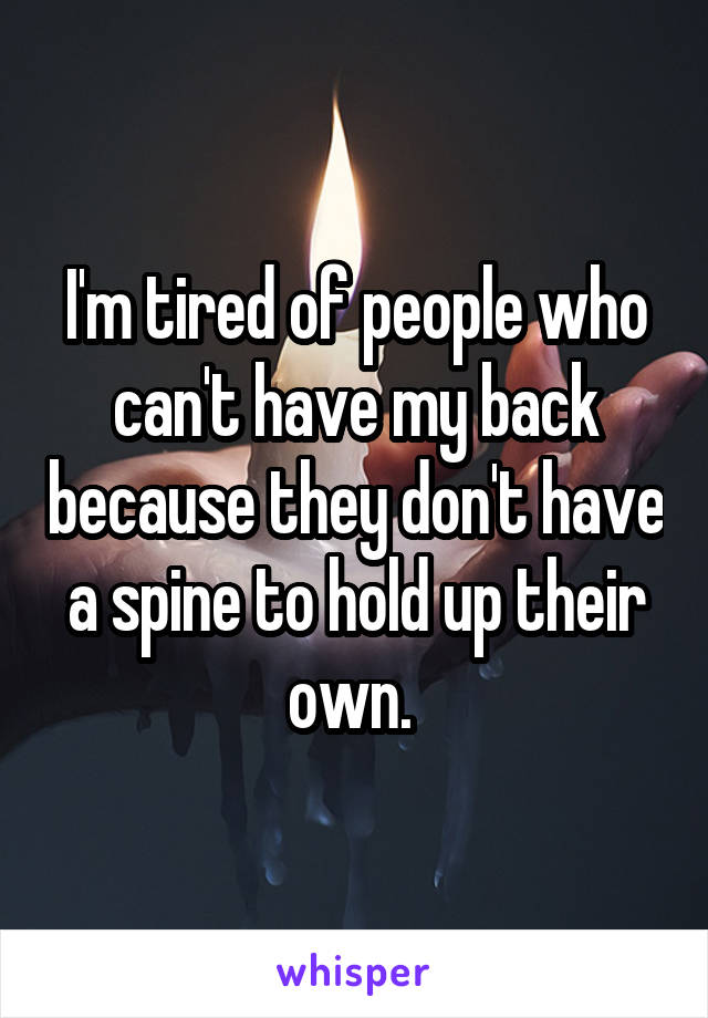 I'm tired of people who can't have my back because they don't have a spine to hold up their own. 