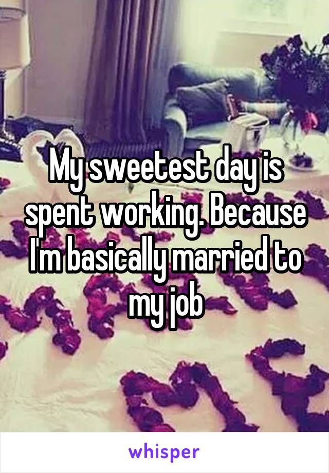 My sweetest day is spent working. Because I'm basically married to my job