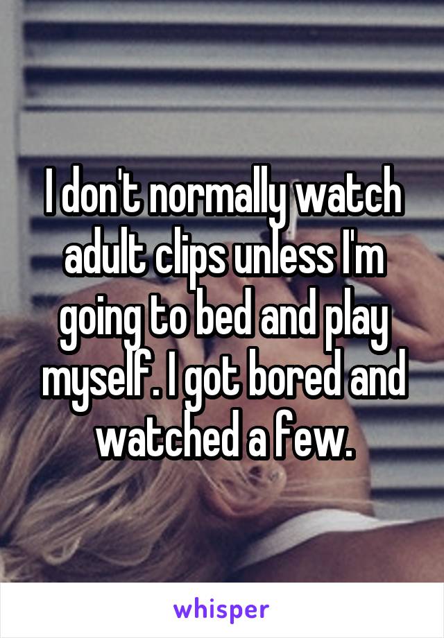 I don't normally watch adult clips unless I'm going to bed and play myself. I got bored and watched a few.