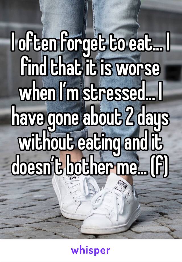 I often forget to eat... I find that it is worse when I’m stressed... I have gone about 2 days without eating and it doesn’t bother me... (f)