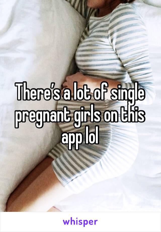 There’s a lot of single pregnant girls on this app lol 