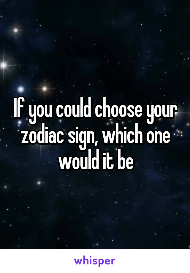 If you could choose your zodiac sign, which one would it be