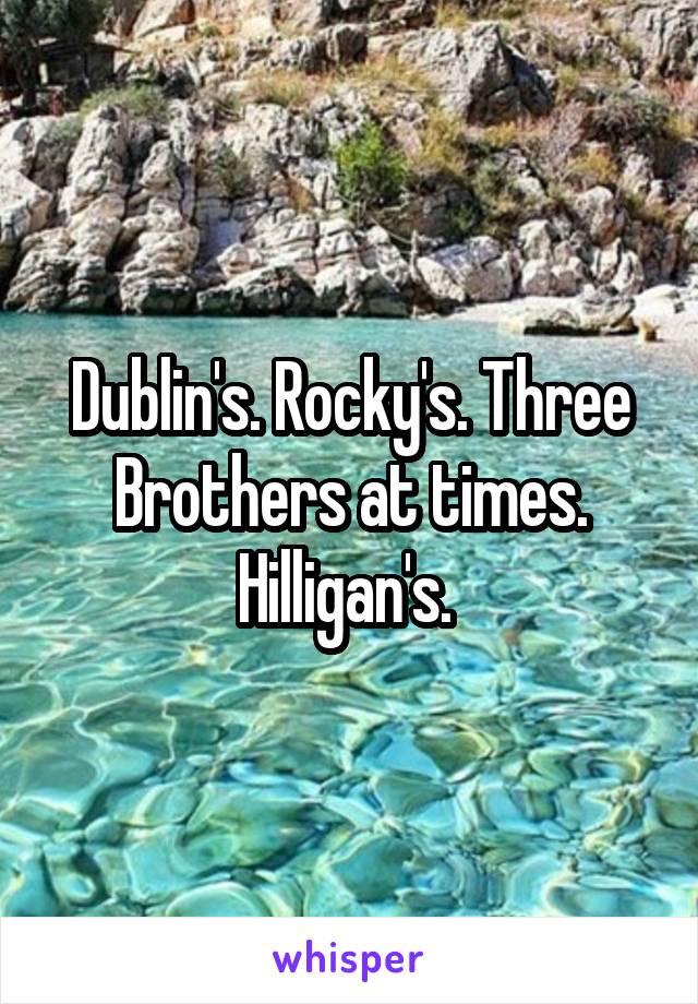 Dublin's. Rocky's. Three Brothers at times. Hilligan's. 