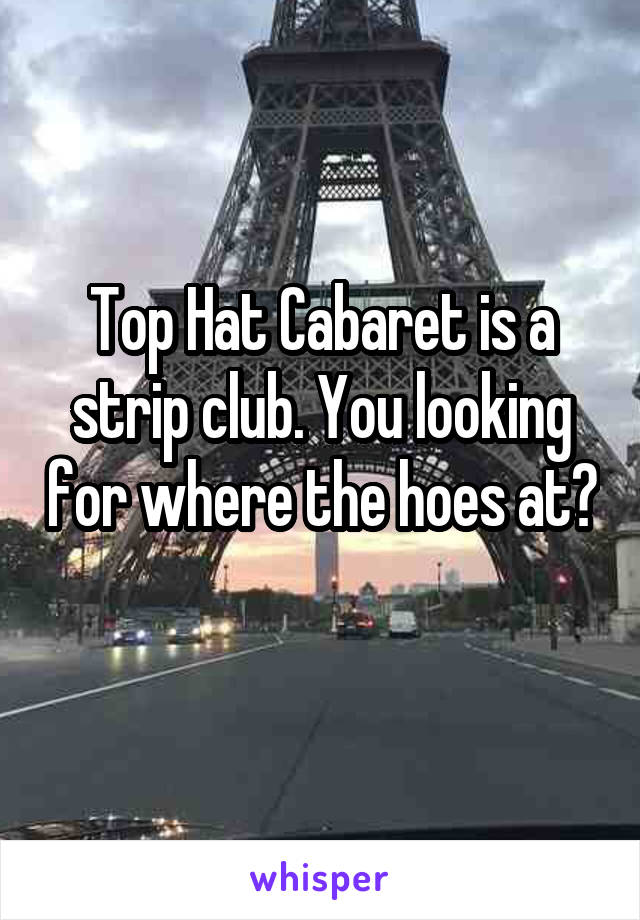 Top Hat Cabaret is a strip club. You looking for where the hoes at? 