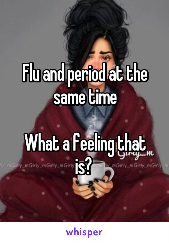 Flu and period at the same time

What a feeling that is? 
