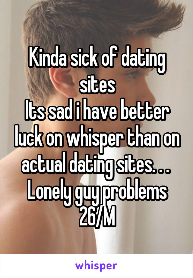 Kinda sick of dating sites
Its sad i have better luck on whisper than on actual dating sites. . . 
Lonely guy problems
26/M