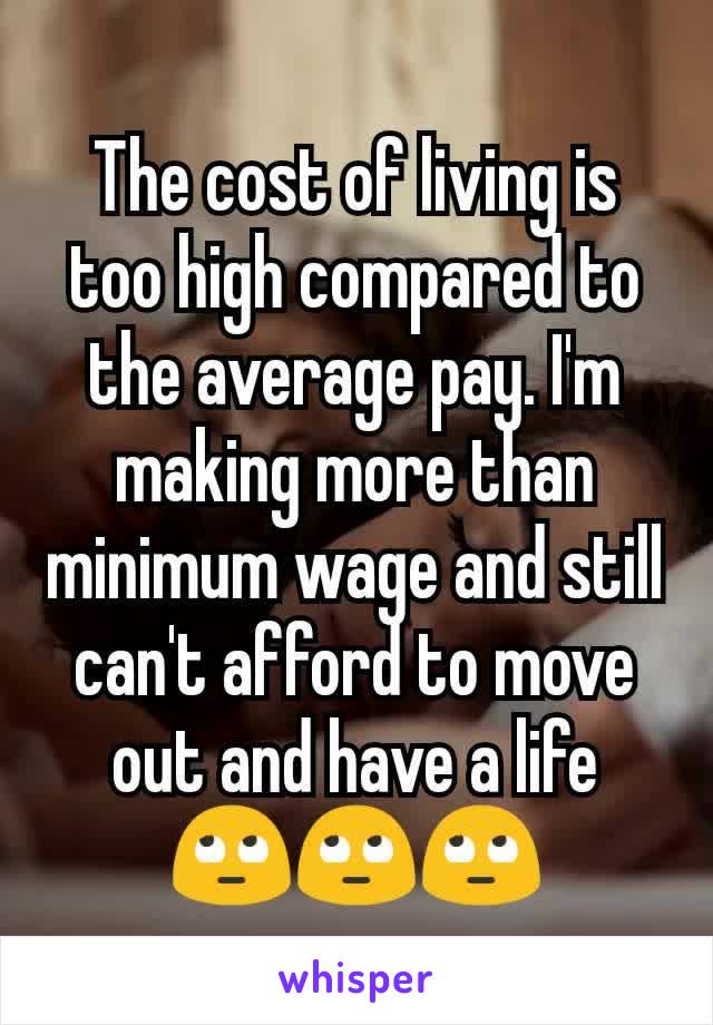 The cost of living is too high compared to the average pay. I'm making more than minimum wage and still can't afford to move out and have a life 🙄🙄🙄