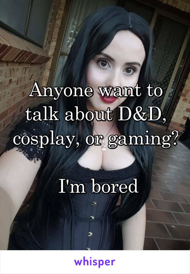 Anyone want to talk about D&D, cosplay, or gaming?

 I'm bored
