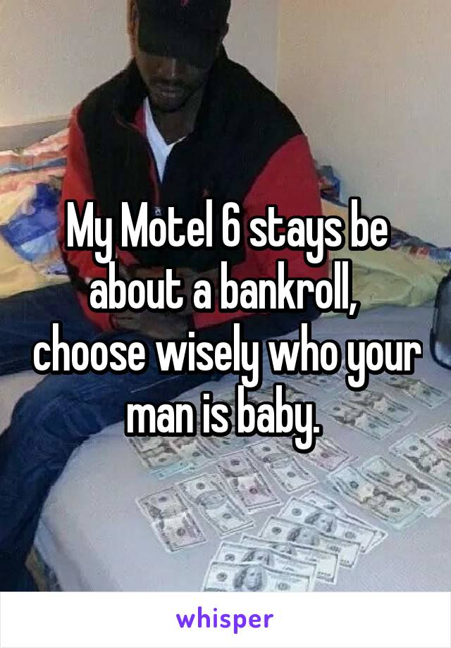 My Motel 6 stays be about a bankroll,  choose wisely who your man is baby. 