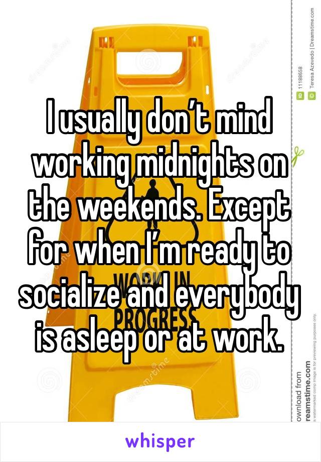 I usually don’t mind working midnights on the weekends. Except for when I’m ready to socialize and everybody is asleep or at work. 