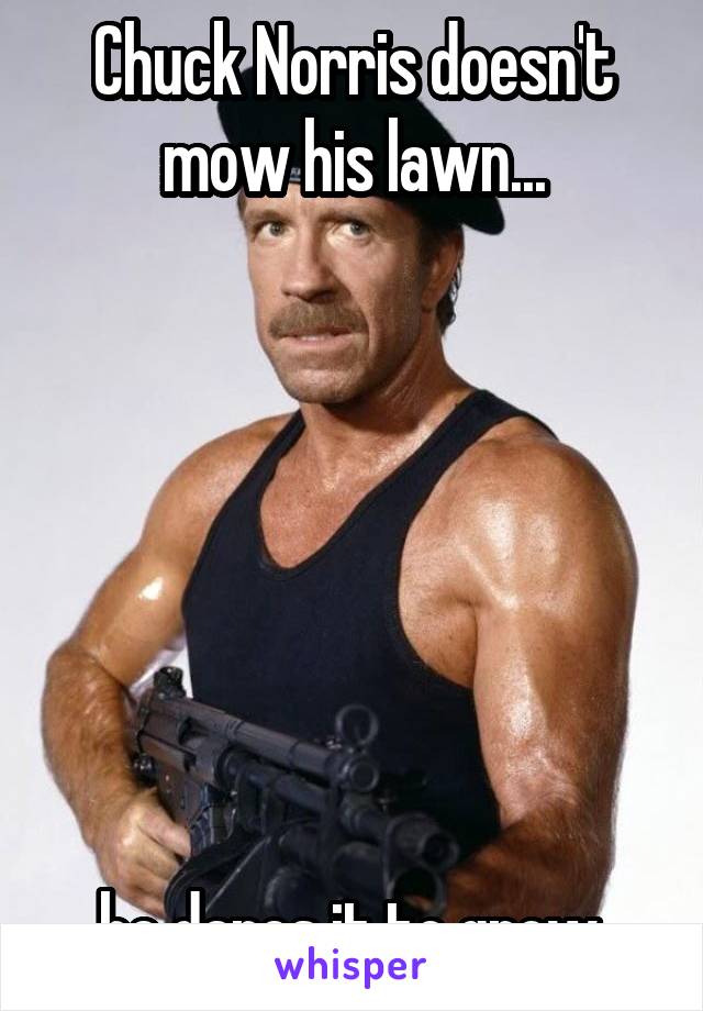 Chuck Norris doesn't mow his lawn...







he dares it to grow.