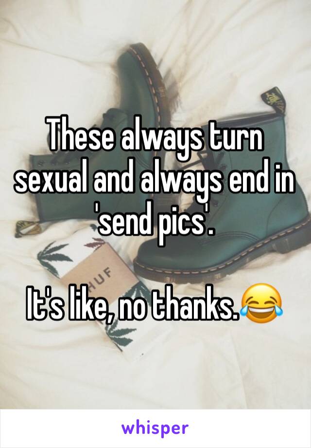 These always turn sexual and always end in 'send pics'. 

It's like, no thanks.😂