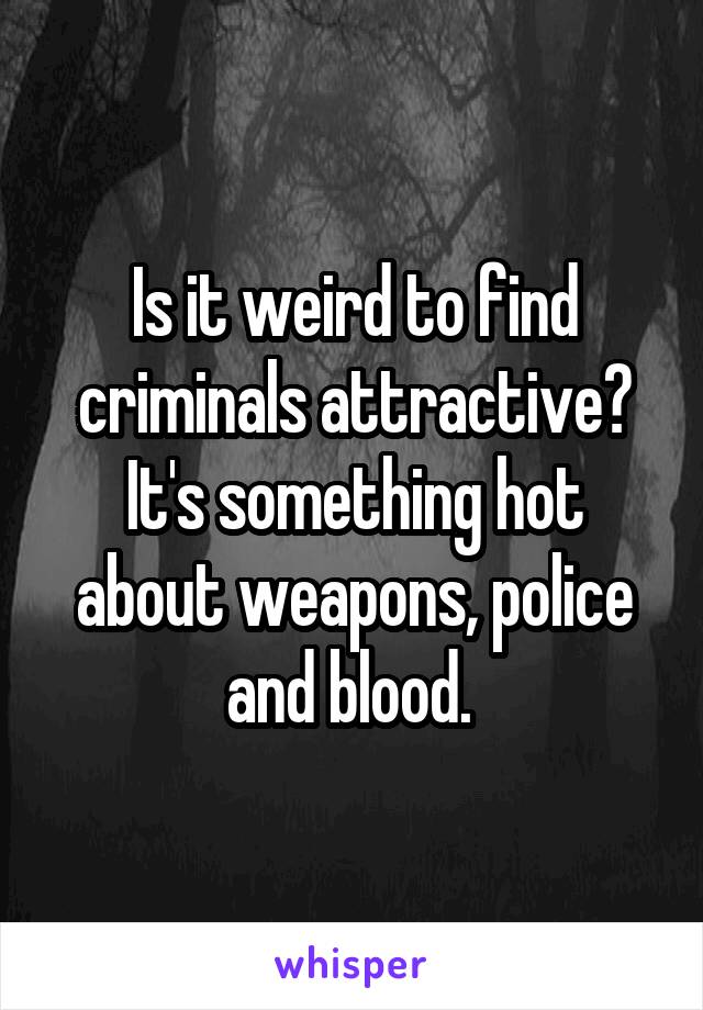 Is it weird to find criminals attractive? It's something hot about weapons, police and blood. 