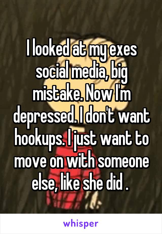 I looked at my exes social media, big mistake. Now I'm depressed. I don't want hookups. I just want to move on with someone else, like she did . 