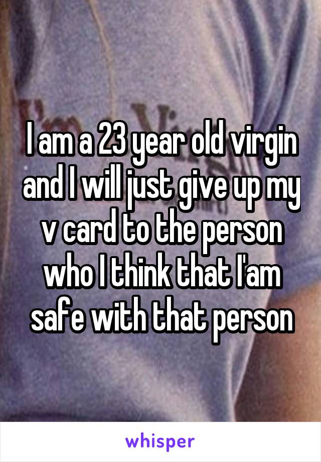 I am a 23 year old virgin and I will just give up my v card to the person who I think that I'am safe with that person