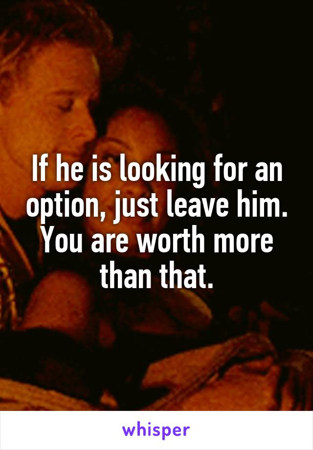 If he is looking for an option, just leave him. You are worth more than that.