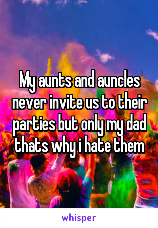 My aunts and auncles never invite us to their parties but only my dad thats why i hate them