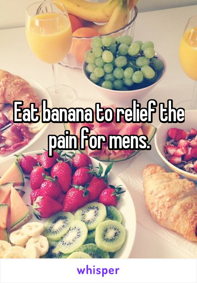 Eat banana to relief the pain for mens.

