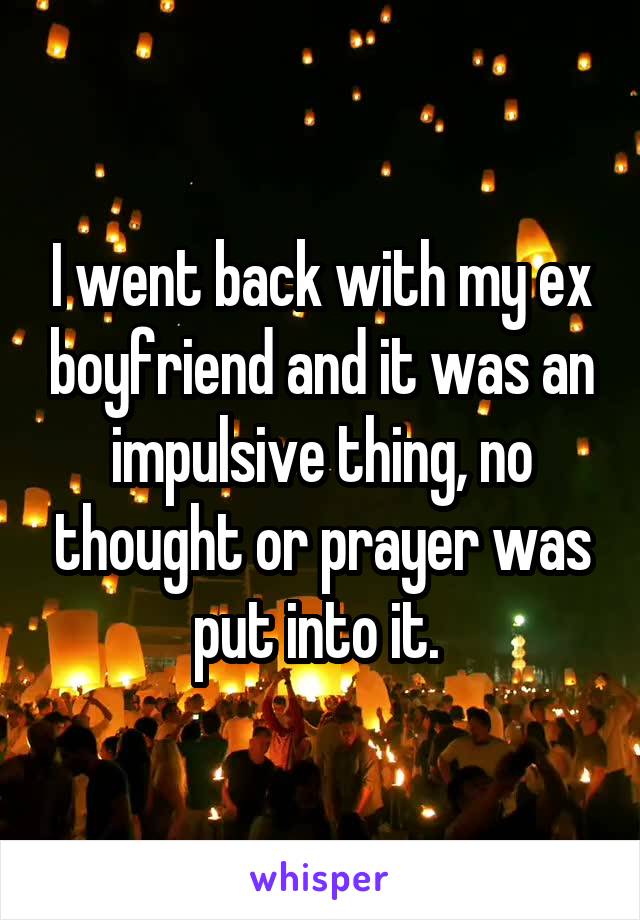 I went back with my ex boyfriend and it was an impulsive thing, no thought or prayer was put into it. 