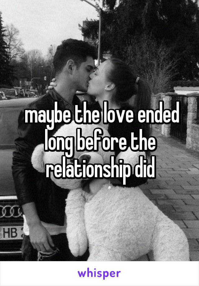  maybe the love ended long before the relationship did